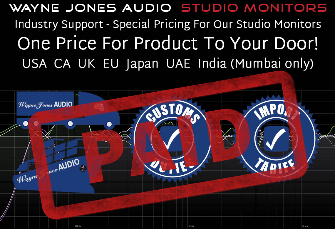Industry Support – Special Pricing For Our Studio Monitors. One Price For Product To Your Door! Wayne Jones Audio Industry Support – Special Pricing For Our Studio Monitors. One Price For Product To Your Door! Includes: International Freight, Tariffs & Taxes, Customs Clearance Fees